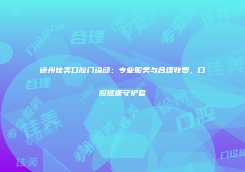 徐州佳美口腔门诊部：专业服务与合理收费，口腔健康守护者