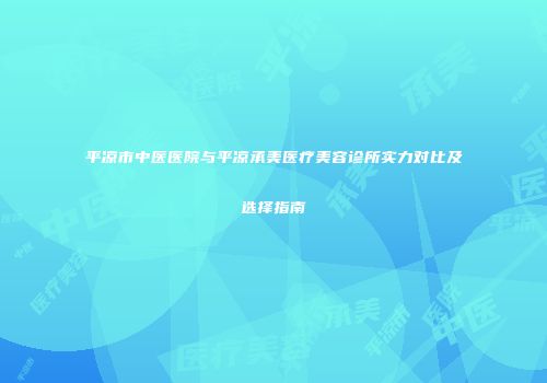 平凉市中医医院与平凉承美医疗美容诊所实力对比及选择指南