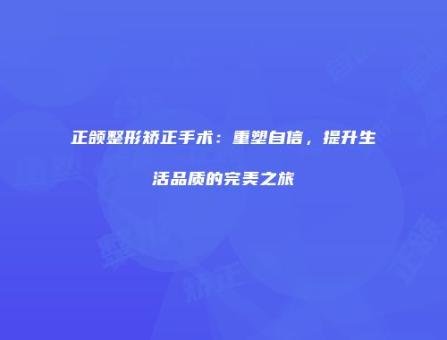 正颌整形矫正手术：重塑自信，提升生活品质的完美之旅