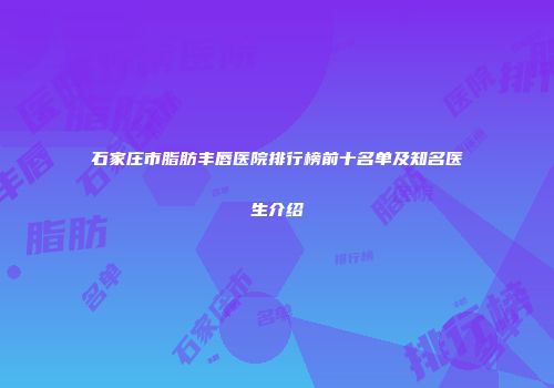 石家庄市脂肪丰唇医院排行榜前十名单及知名医生介绍