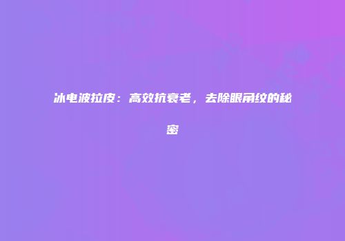 冰电波拉皮：高效抗衰老，去除眼角纹的秘密
