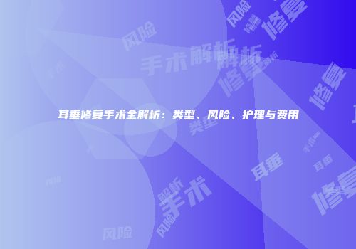 耳垂修复手术全解析：类型、风险、护理与费用