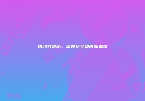 水动力吸脂：高效安全塑形新选择