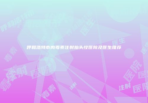 呼和浩特市肉毒素注射抬头纹医院及医生推荐