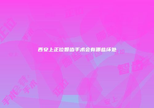 西安上正位智齿手术会有哪些坏处