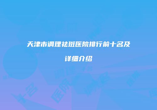 天津市调理祛斑医院排行前十名及详细介绍