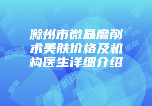 滁州市微晶磨削术美肤价格及机构医生详细介绍
