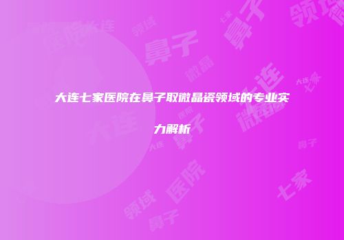 大连七家医院在鼻子取微晶瓷领域的专业实力解析