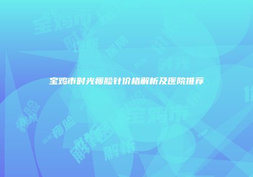 宝鸡市时光瘦脸针价格解析及医院推荐