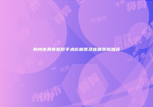 荆州市鼻骨整形手术价格表及优质医院推荐