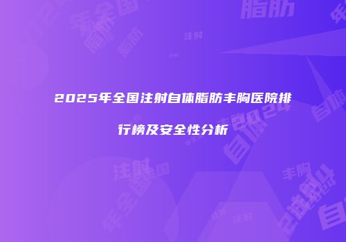 2025年全国注射自体脂肪丰胸医院排行榜及安全性分析