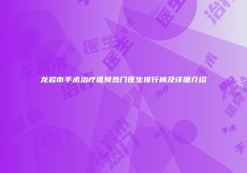 龙岩市手术治疗狐臭热门医生排行榜及详细介绍
