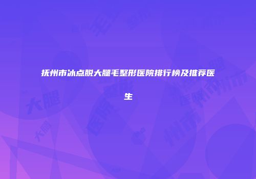 抚州市冰点脱大腿毛整形医院排行榜及推荐医生