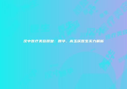 汉中医疗美容翘楚:顾华、高玉庆医生实力解析