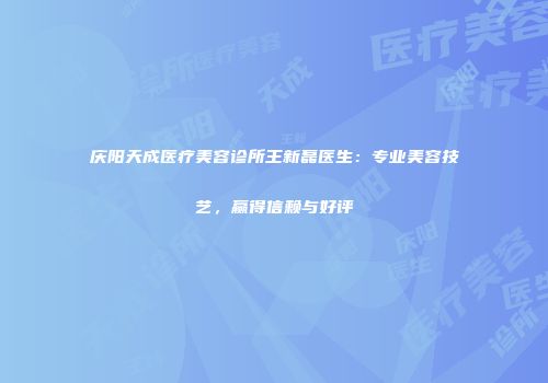 庆阳天成医疗美容诊所王新磊医生：专业美容技艺，赢得信赖与好评