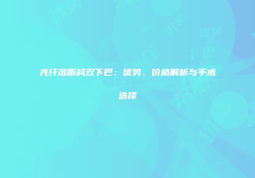 光纤溶脂减双下巴：优势、价格解析与手术选择