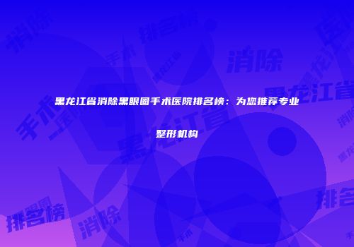 黑龙江省消除黑眼圈手术医院排名榜:为您推荐专业整形机构