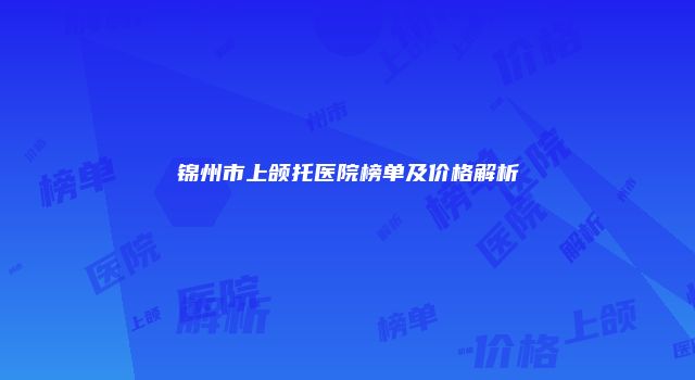 锦州市上颌托医院榜单及价格解析