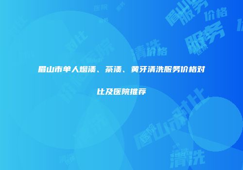 眉山市单人烟渍、茶渍、黄牙清洗服务价格对比及医院推荐
