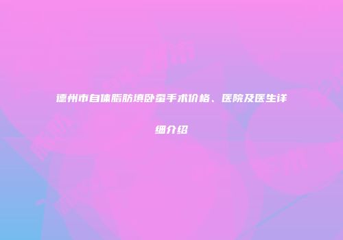 德州市自体脂肪填卧蚕手术价格、医院及医生详细介绍