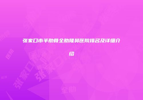 张家口市半肋骨全肋隆鼻医院排名及详细介绍