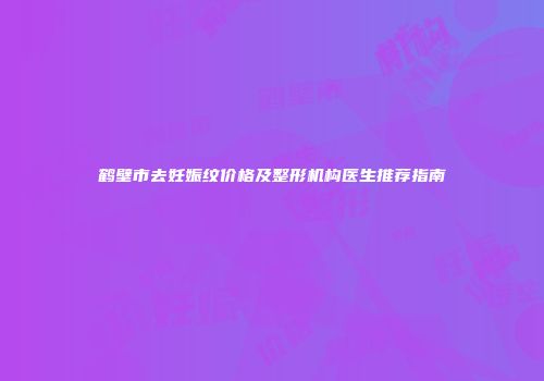 鹤壁市去妊娠纹价格及整形机构医生推荐指南