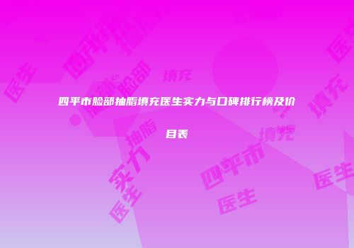 四平市脸部抽脂填充医生实力与口碑排行榜及价目表