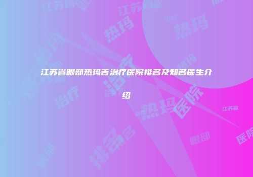 江苏省眼部热玛吉治疗医院排名及知名医生介绍