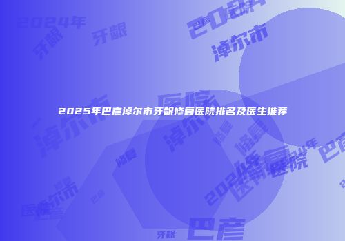 2025年巴彦淖尔市牙龈修复医院排名及医生推荐
