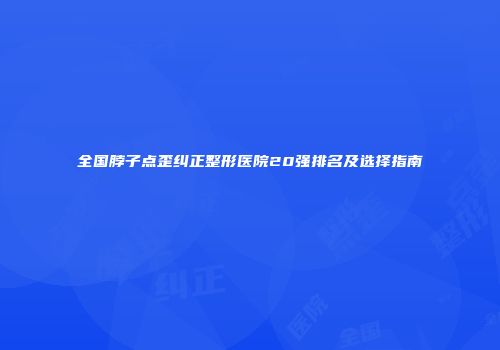 全国脖子点歪纠正整形医院20强排名及选择指南