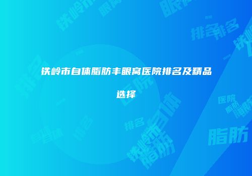铁岭市自体脂肪丰眼窝医院排名及精品选择
