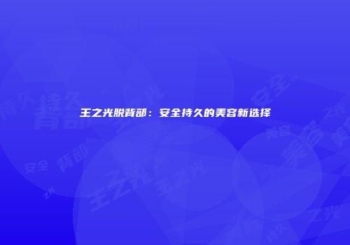 王之光脱背部：安全持久的美容新选择