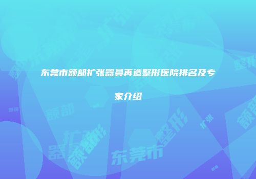 东莞市额部扩张器鼻再造整形医院排名及专家介绍