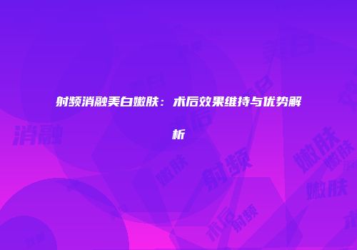 射频消融美白嫩肤：术后效果维持与优势解析
