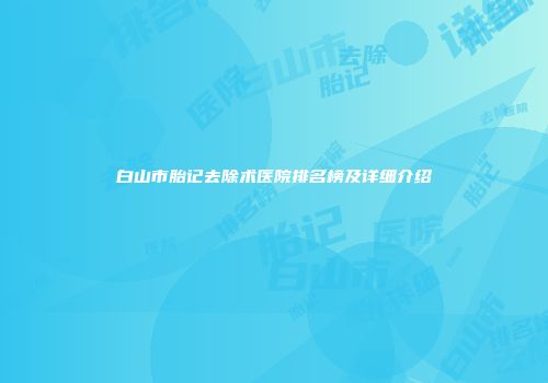白山市胎记去除术医院排名榜及详细介绍