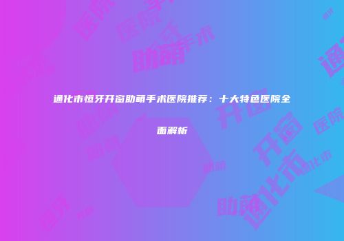 通化市恒牙开窗助萌手术医院推荐:十大特色医院全面解析