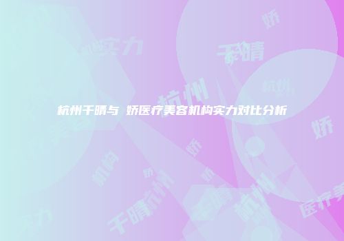 杭州千晴与靜娇医疗美容机构实力对比分析