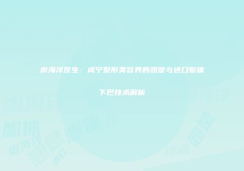 廖海洋医生：咸宁整形美容界的翘楚与进口膨体下巴技术解析