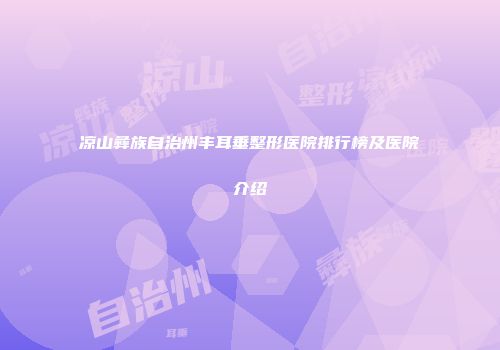凉山彝族自治州丰耳垂整形医院排行榜及医院介绍