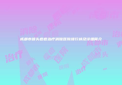 成都市额头痘痘治疗消除医院排行榜及详细简介