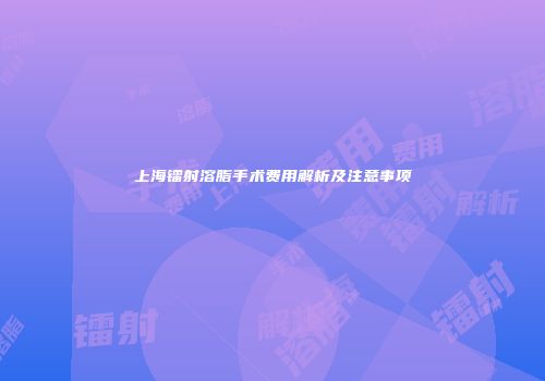 上海镭射溶脂手术费用解析及注意事项