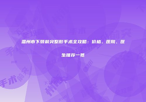 温州市下颚前突整形手术全攻略：价格、医院、医生推荐一览