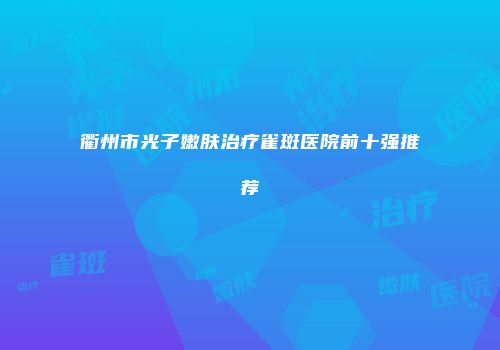 衢州市光子嫩肤治疗雀斑医院前十强推荐