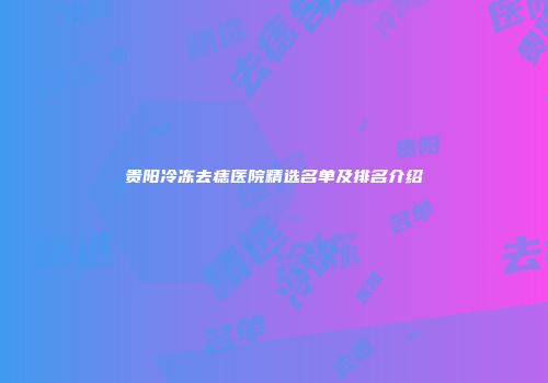 贵阳冷冻去痣医院精选名单及排名介绍