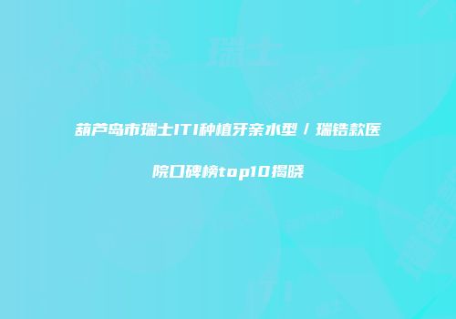 葫芦岛市瑞士ITI种植牙亲水型／瑞锆款医院口碑榜top10揭晓