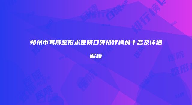 朔州市耳廓整形术医院口碑排行榜前十名及详细解析
