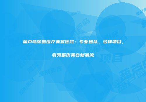 葫芦岛颜图医疗美容医院：专业团队、多样项目，引领整形美容新潮流