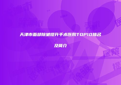 天津市面部除皱提升手术医院TOP10排名及简介
