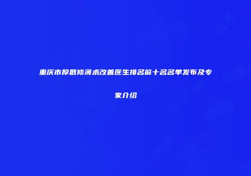 重庆市厚唇修薄术改善医生排名前十名名单发布及专家介绍