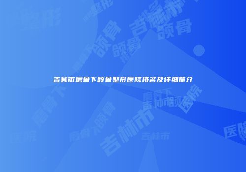 吉林市磨骨下颌骨整形医院排名及详细简介